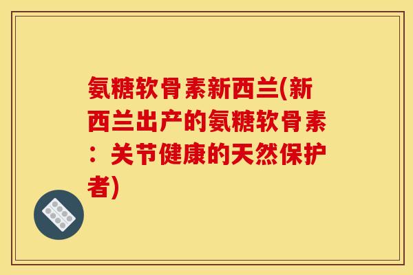 氨糖软骨素新西兰(新西兰出产的氨糖软骨素：关节健康的天然保护者)