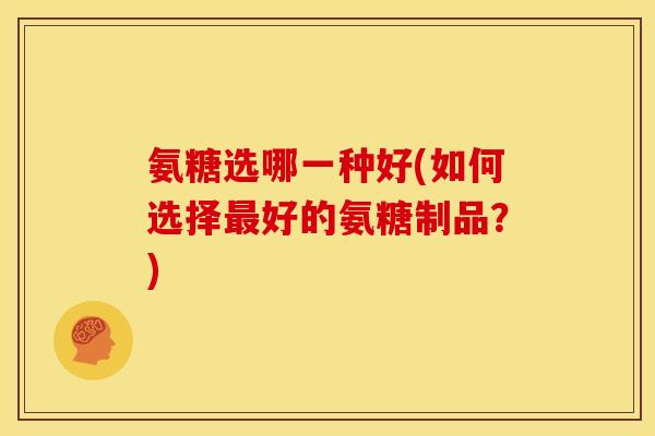 氨糖选哪一种好(如何选择最好的氨糖制品？)-第1张图片-关节骑士