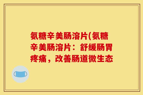 氨糖辛美肠溶片(氨糖辛美肠溶片：舒缓肠胃疼痛，改善肠道微生态
