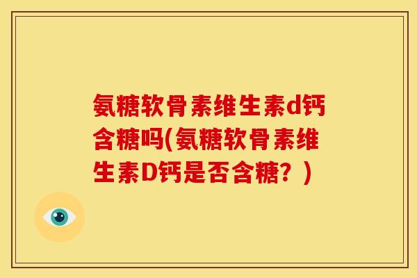 氨糖软骨素维生素d钙含糖吗(氨糖软骨素维生素D钙是否含糖？)