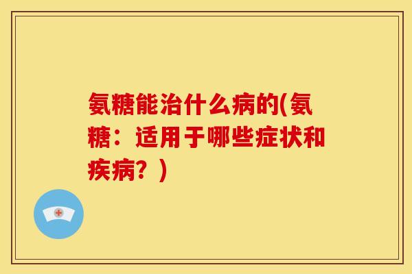 氨糖能治什么病的(氨糖：适用于哪些症状和疾病？)