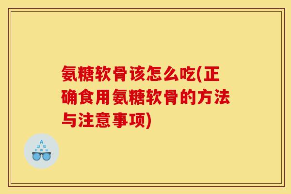 氨糖软骨该怎么吃(正确食用氨糖软骨的方法与注意事项)