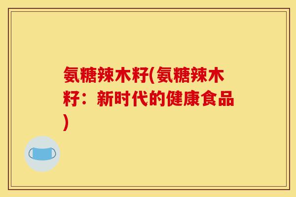 氨糖辣木籽(氨糖辣木籽：新时代的健康食品)
