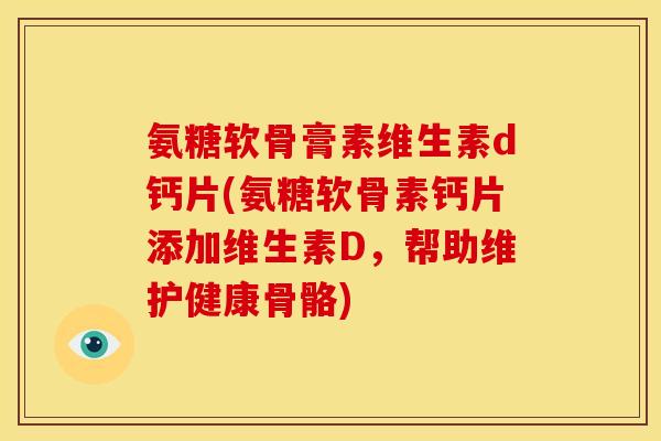 氨糖软骨膏素维生素d钙片(氨糖软骨素钙片添加维生素D，帮助维护健康骨骼)