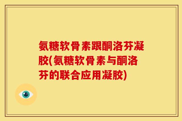 氨糖软骨素跟酮洛芬凝胶(氨糖软骨素与酮洛芬的联合应用凝胶)-第1张图片-关节骑士 氨糖软骨素跟酮洛芬凝胶(氨糖软骨素与酮洛芬的联合应用凝胶)-第1张图片-关节骑士