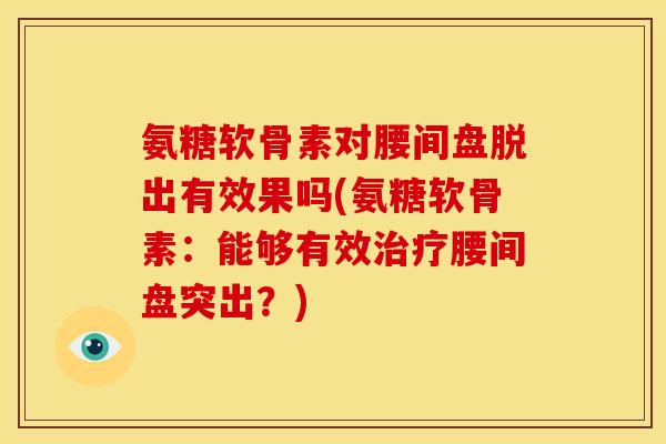 氨糖软骨素对腰间盘脱出有效果吗(氨糖软骨素：能够有效治疗腰间盘突出？)