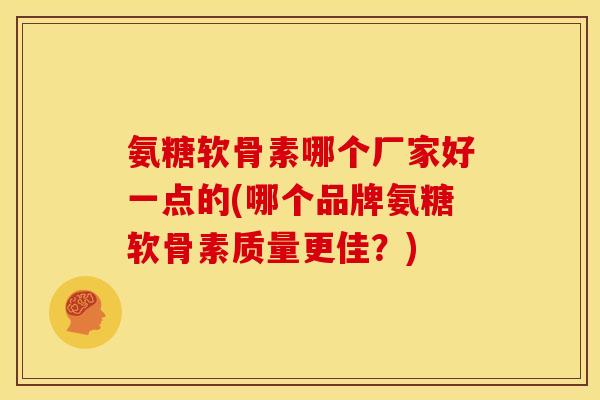 氨糖软骨素哪个厂家好一点的(哪个品牌氨糖软骨素质量更佳？)