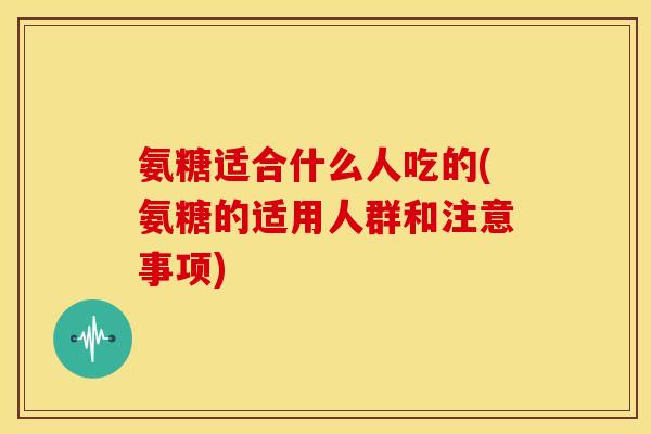 氨糖适合什么人吃的(氨糖的适用人群和注意事项)