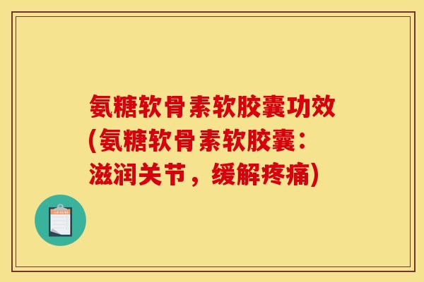 氨糖软骨素软胶囊功效(氨糖软骨素软胶囊：滋润关节，缓解疼痛)