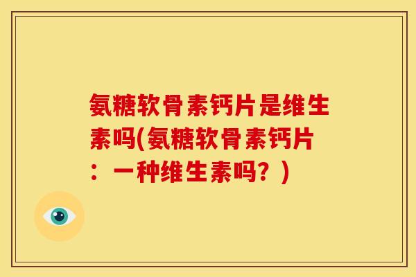 氨糖软骨素钙片是维生素吗(氨糖软骨素钙片：一种维生素吗？)-第1张图片-关节骑士