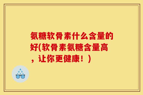 氨糖软骨素什么含量的好(软骨素氨糖含量高，让你更健康！)