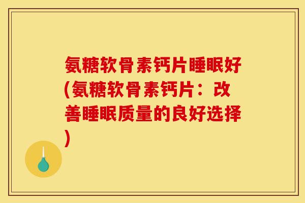 氨糖软骨素钙片睡眠好(氨糖软骨素钙片：改善睡眠质量的良好选择)