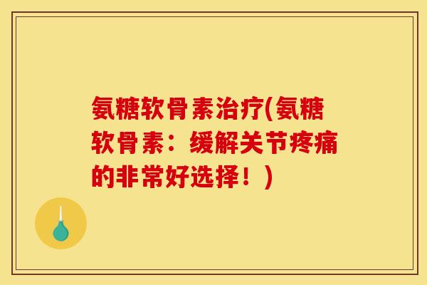 氨糖软骨素治疗(氨糖软骨素：缓解关节疼痛的非常好选择！)