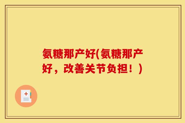 氨糖那产好(氨糖那产好，改善关节负担！)