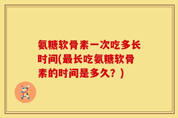 氨糖软骨素一次吃多长时间(最长吃氨糖软骨素的时间是多久？)