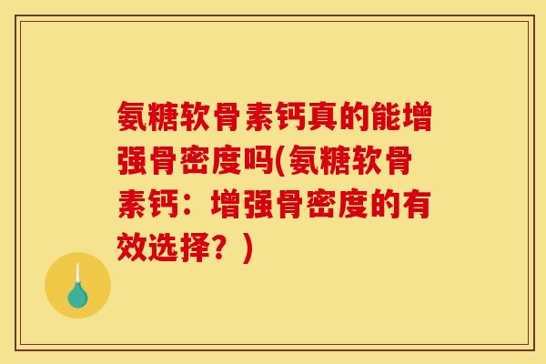 氨糖软骨素钙真的能增强骨密度吗(氨糖软骨素钙：增强骨密度的有效选择？)