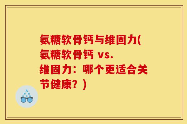 氨糖软骨钙与维固力(氨糖软骨钙 vs. 维固力：哪个更适合关节健康？)