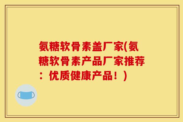 氨糖软骨素盖厂家(氨糖软骨素产品厂家推荐：优质健康产品！)-第1张图片-关节骑士