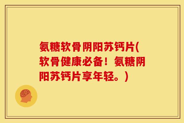 氨糖软骨阴阳苏钙片(软骨健康必备！氨糖阴阳苏钙片享年轻。)