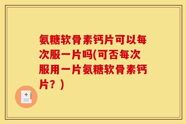 氨糖软骨素钙片可以每次服一片吗(可否每次服用一片氨糖软骨素钙片？)