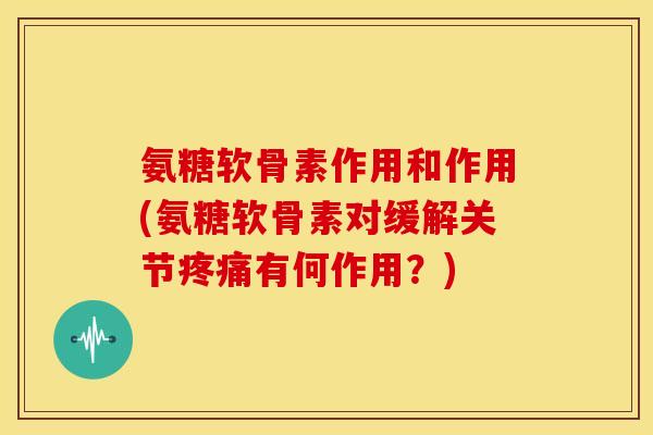 氨糖软骨素作用和作用(氨糖软骨素对缓解关节疼痛有何作用？)-第1张图片-关节骑士
