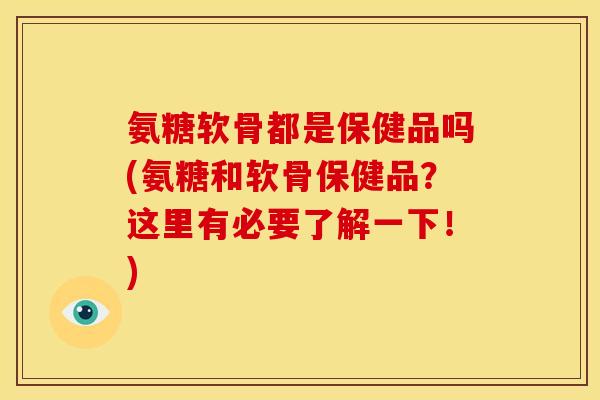 氨糖软骨都是保健品吗(氨糖和软骨保健品？这里有必要了解一下！)