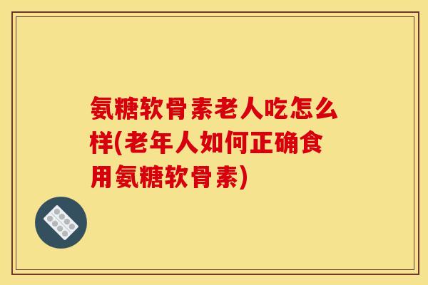 氨糖软骨素老人吃怎么样(老年人如何正确食用氨糖软骨素)-第1张图片-关节骑士