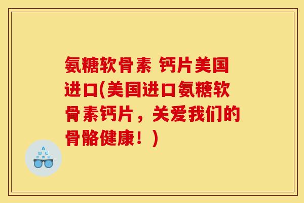 氨糖软骨素 钙片美国进口(美国进口氨糖软骨素钙片，关爱我们的骨骼健康！)-第1张图片-关节骑士