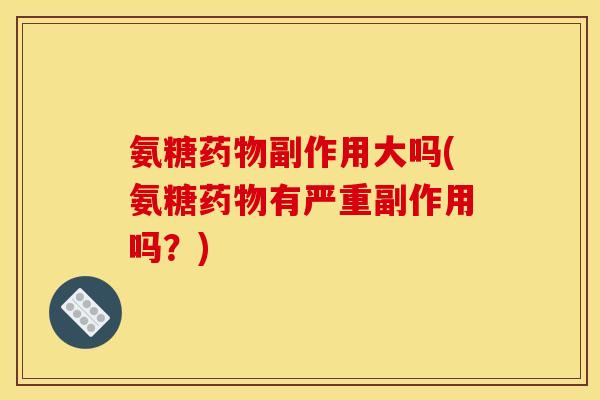 氨糖药物副作用大吗(氨糖药物有严重副作用吗？)