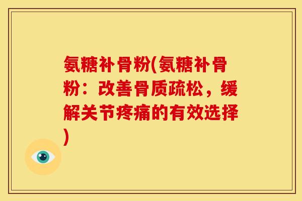 氨糖补骨粉(氨糖补骨粉：改善骨质疏松，缓解关节疼痛的有效选择)