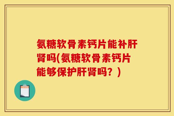 氨糖软骨素钙片能补肝肾吗(氨糖软骨素钙片能够保护肝肾吗？)
