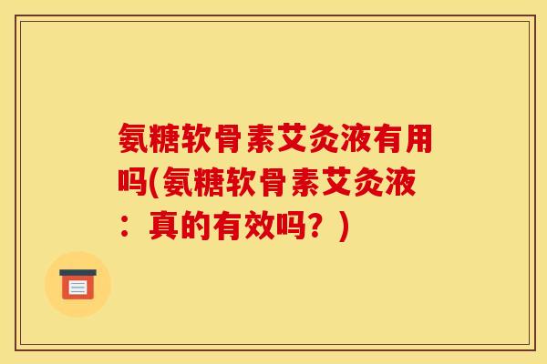 氨糖软骨素艾灸液有用吗(氨糖软骨素艾灸液：真的有效吗？)