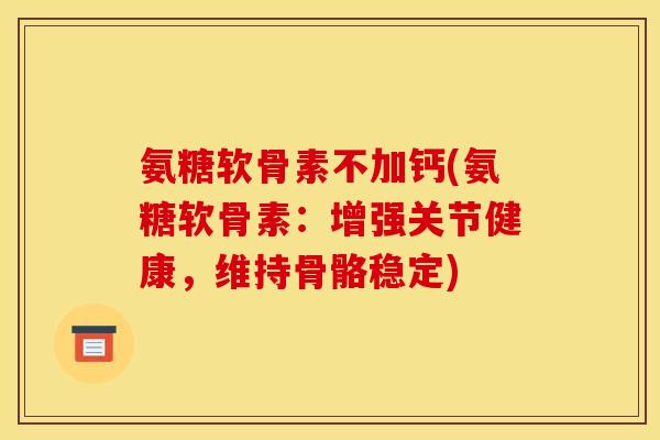 氨糖软骨素不加钙(氨糖软骨素:增强关节健康,维持骨骼稳定)-第1张图片-关节骑士 氨糖软骨素不加钙(氨糖软骨素:增强关节健康,维持骨骼稳定)-第1张图片-关节骑士