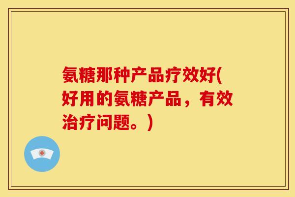 氨糖那种产品疗效好(好用的氨糖产品，有效治疗问题。)-第1张图片-关节骑士