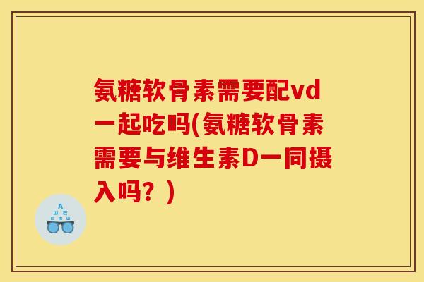 氨糖软骨素需要配vd一起吃吗(氨糖软骨素需要与维生素D一同摄入吗？)