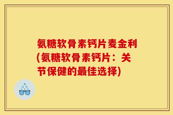 氨糖软骨素钙片麦金利(氨糖软骨素钙片：关节保健的最佳选择)