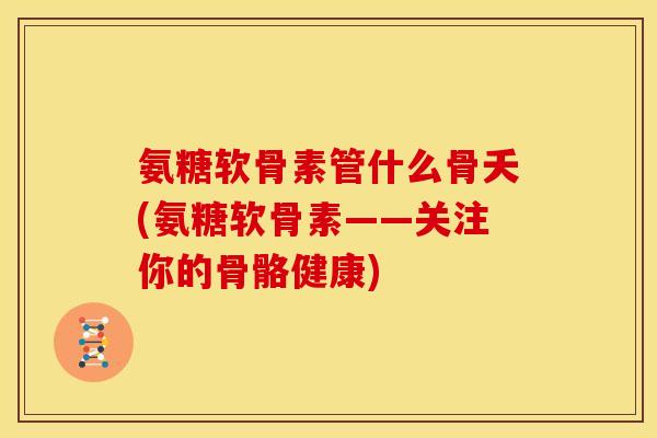 氨糖软骨素管什么骨夭(氨糖软骨素——关注你的骨骼健康)-第1张图片-关节骑士 氨糖软骨素管什么骨夭(氨糖软骨素——关注你的骨骼健康)-第1张图片-关节骑士