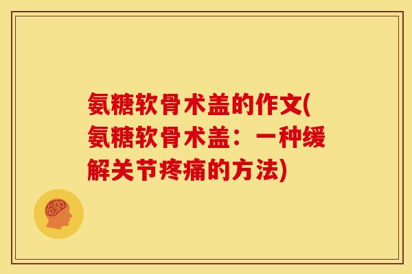 氨糖软骨术盖的作文(氨糖软骨术盖：一种缓解关节疼痛的方法)-第1张图片-关节骑士