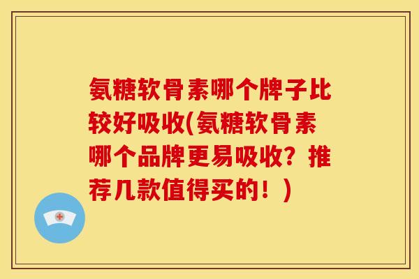 氨糖软骨素哪个牌子比较好吸收(氨糖软骨素哪个品牌更易吸收？推荐几款值得买的！)