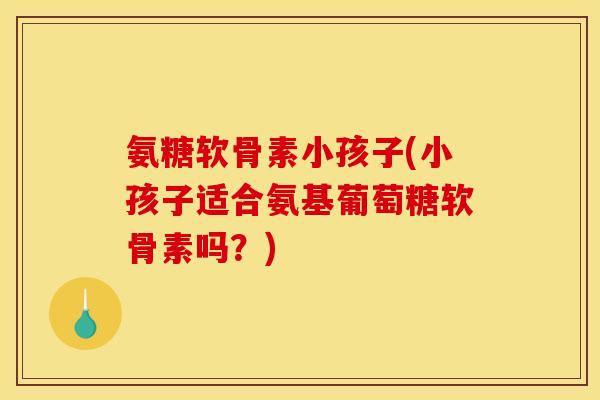 氨糖软骨素小孩子(小孩子适合氨基葡萄糖软骨素吗?)-第1张图片-关节骑士 氨糖软骨素小孩子(小孩子适合氨基葡萄糖软骨素吗?)-第1张图片-关节骑士