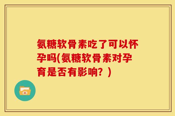 氨糖软骨素吃了可以怀孕吗(氨糖软骨素对孕育是否有影响？)-第1张图片-关节骑士