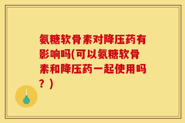 氨糖软骨素对降压药有影响吗(可以氨糖软骨素和降压药一起使用吗?)-第1张图片-关节骑士 氨糖软骨素对降压药有影响吗(可以氨糖软骨素和降压药一起使用吗?)-第1张图片-关节骑士