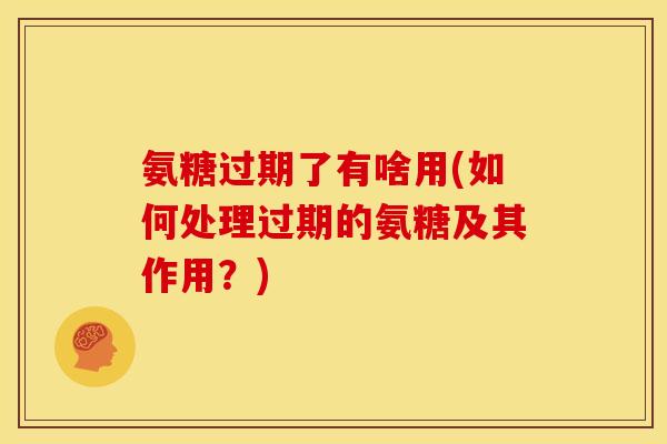 氨糖过期了有啥用(如何处理过期的氨糖及其作用？)