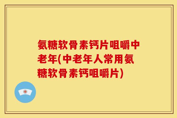 氨糖软骨素钙片咀嚼中老年(中老年人常用氨糖软骨素钙咀嚼片)-第1张图片-关节骑士 氨糖软骨素钙片咀嚼中老年(中老年人常用氨糖软骨素钙咀嚼片)-第1张图片-关节骑士