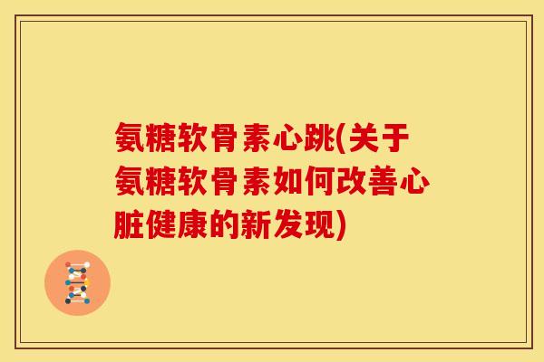 氨糖软骨素心跳(关于氨糖软骨素如何改善心脏健康的新发现)