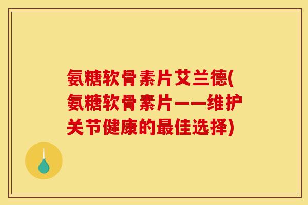 氨糖软骨素片艾兰德(氨糖软骨素片——维护关节健康的最佳选择)