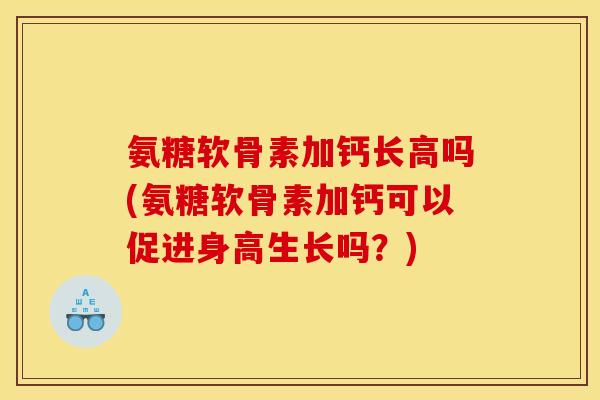 氨糖软骨素加钙长高吗(氨糖软骨素加钙可以促进身高生长吗？)