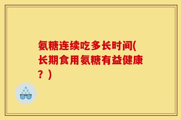 氨糖连续吃多长时间(长期食用氨糖有益健康？)