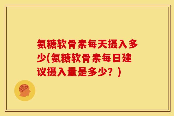 氨糖软骨素每天摄入多少(氨糖软骨素每日建议摄入量是多少？)