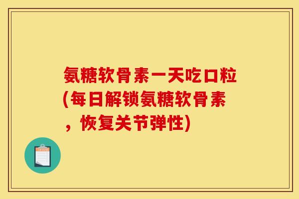 氨糖软骨素一天吃口粒(每日解锁氨糖软骨素，恢复关节弹性)